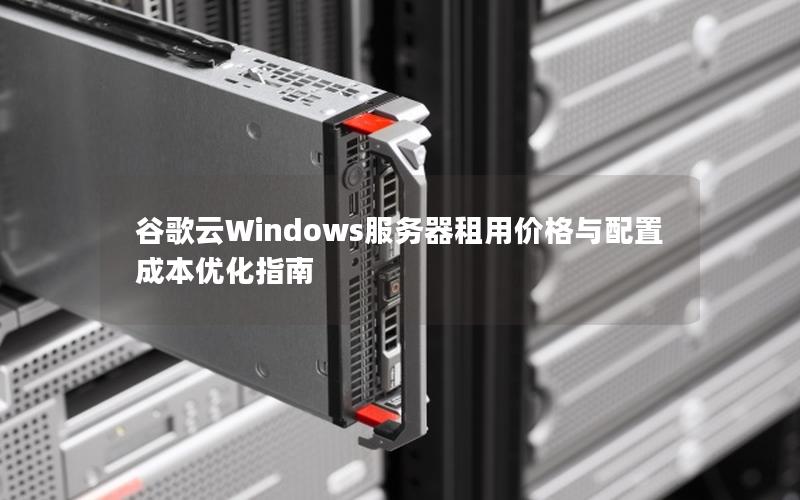 谷歌云Windows服务器租用价格与配置成本优化指南