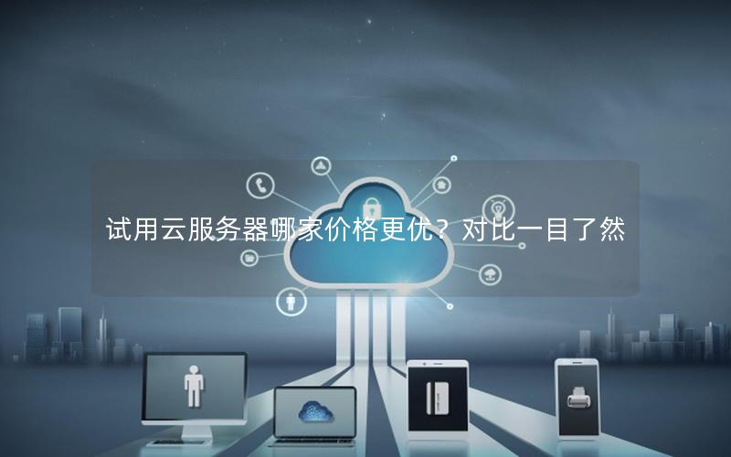 试用云服务器哪家价格更优？对比一目了然