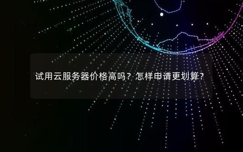 试用云服务器价格高吗？怎样申请更划算？