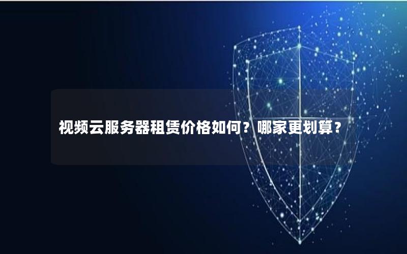视频云服务器租赁价格如何？哪家更划算？