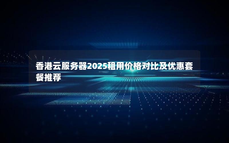 香港云服务器2025租用价格对比及优惠套餐推荐
