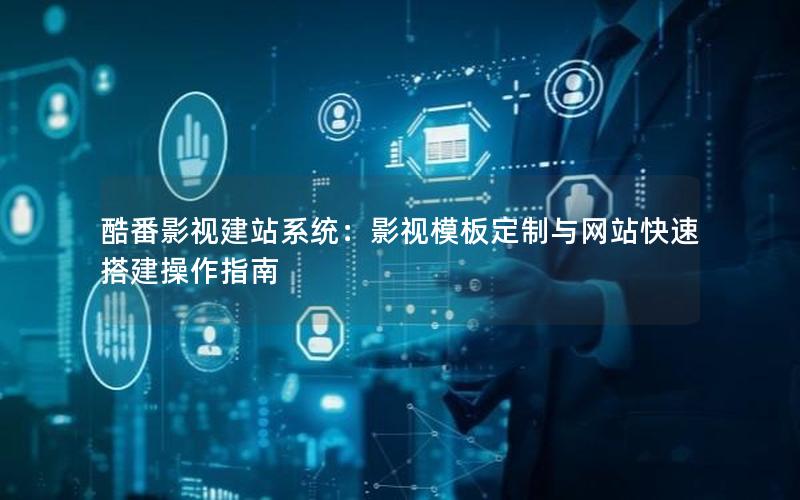 酷番影视建站系统：影视模板定制与网站快速搭建操作指南