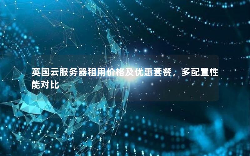 英国云服务器租用价格及优惠套餐，多配置性能对比