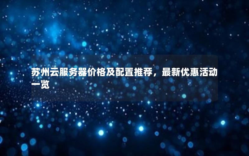 苏州云服务器价格及配置推荐，最新优惠活动一览