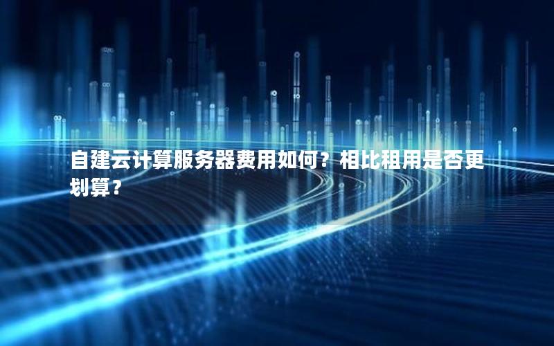 自建云计算服务器费用如何？相比租用是否更划算？