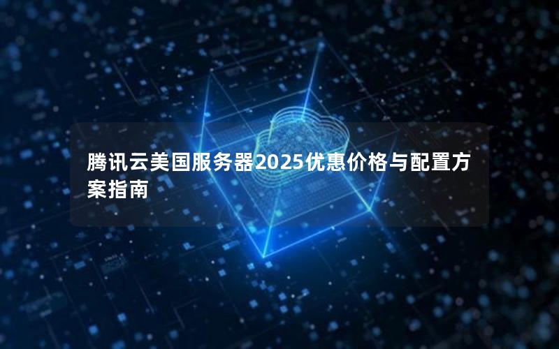 腾讯云美国服务器2025优惠价格与配置方案指南