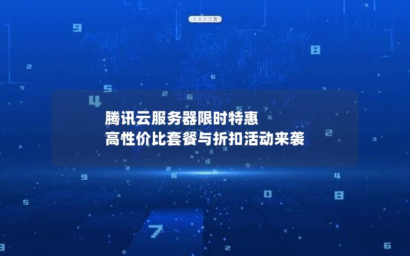 腾讯云服务器限时特惠 高性价比套餐与折扣活动来袭
