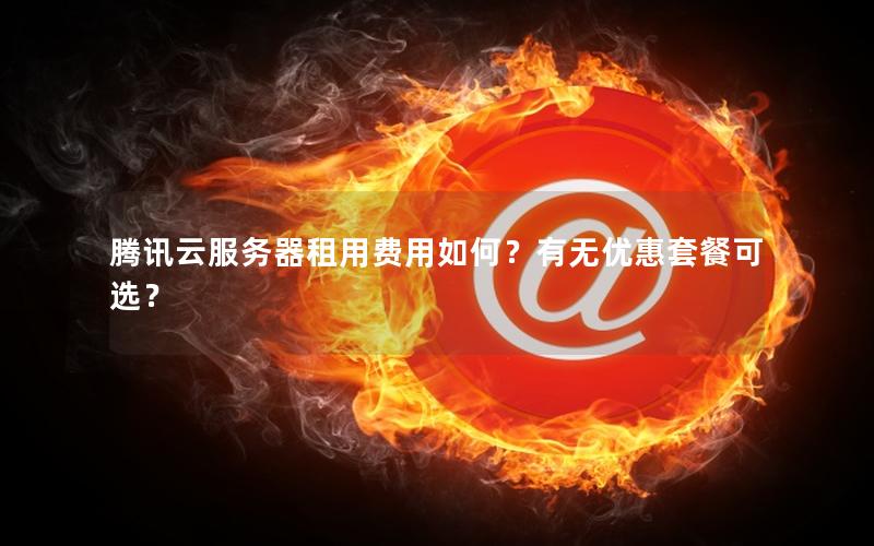 腾讯云服务器租用费用如何?有无优惠套餐可选?