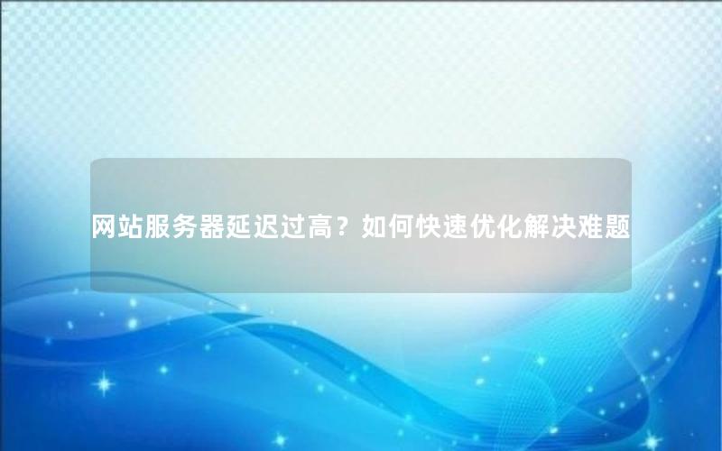 网站服务器延迟过高?如何快速优化解决难题