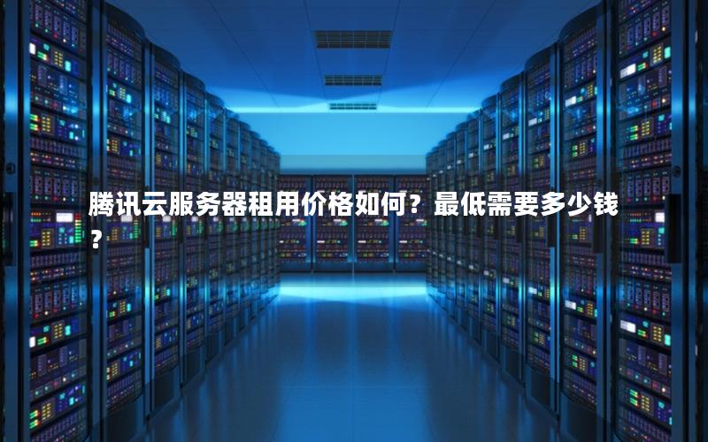 腾讯云服务器租用价格如何？最低需要多少钱？