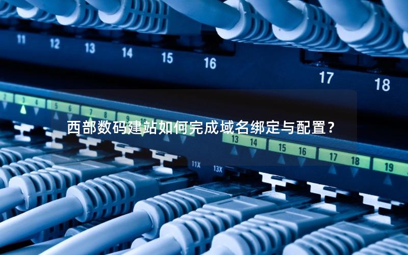 西部数码建站如何完成域名绑定与配置？