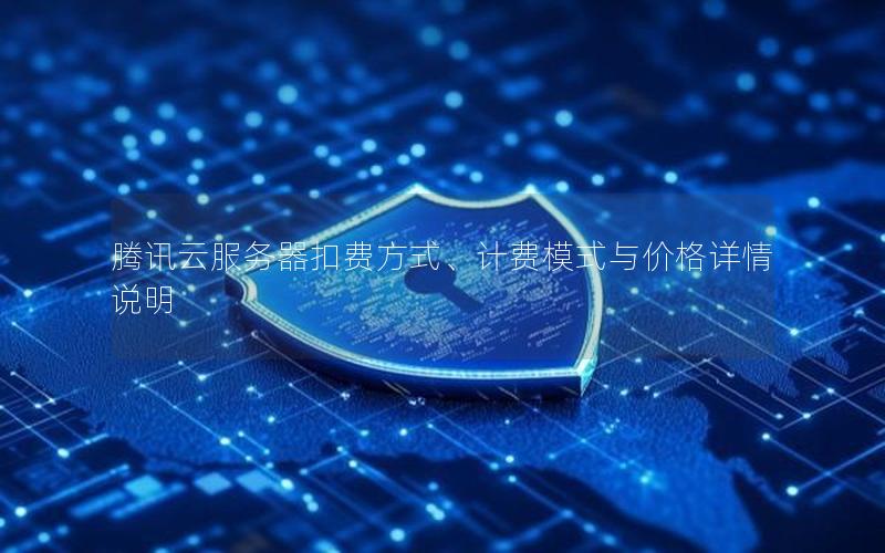 腾讯云服务器扣费方式、计费模式与价格详情说明