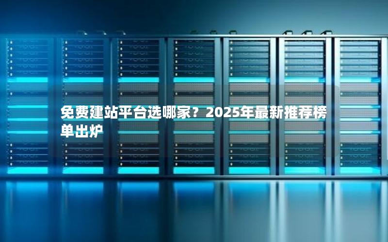 免费建站平台选哪家？2025年最新推荐榜单出炉