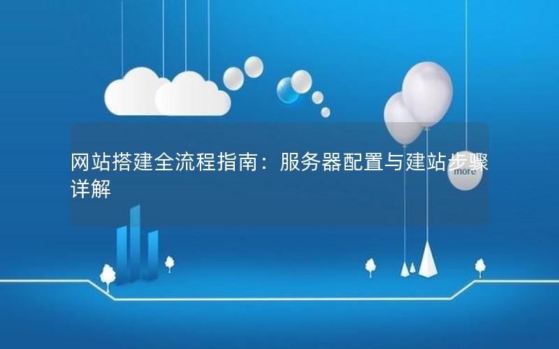 网站搭建全流程指南：服务器配置与建站步骤详解