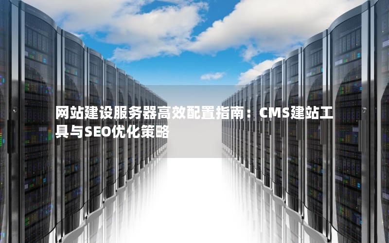 网站建设服务器高效配置指南：CMS建站工具与SEO优化策略