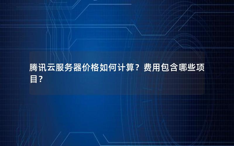 腾讯云服务器价格如何计算?费用包含哪些项目?