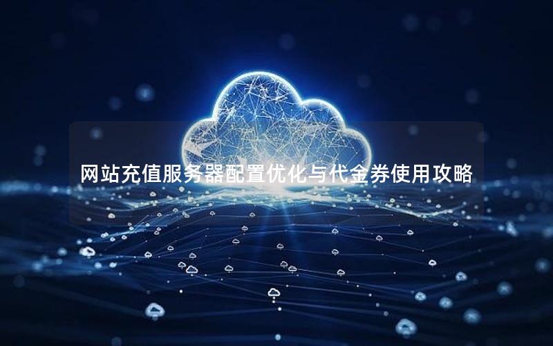 网站充值服务器配置优化与代金券使用攻略