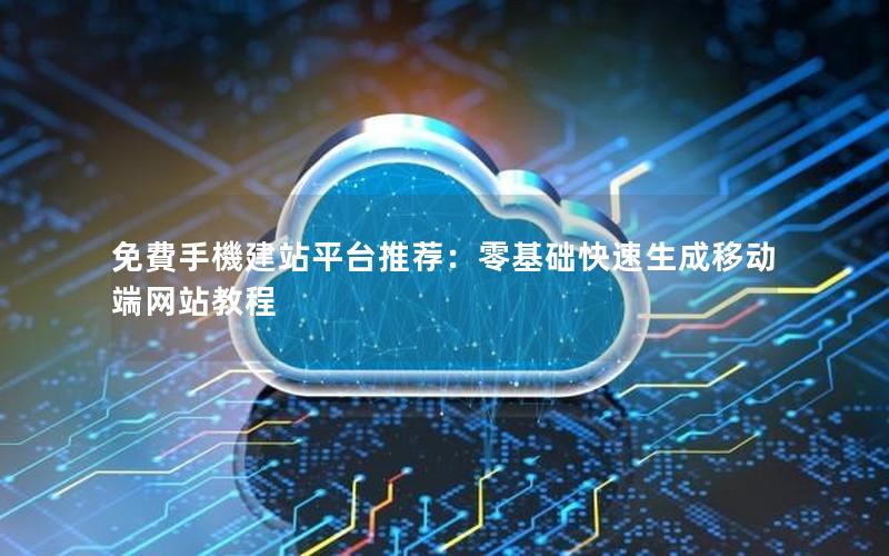 免費手機建站平台推荐：零基础快速生成移动端网站教程