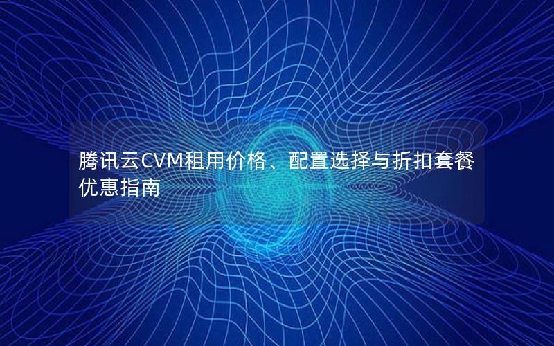 腾讯云CVM租用价格、配置选择与折扣套餐优惠指南