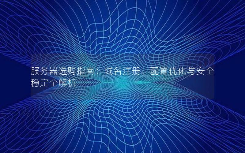 服务器选购指南：域名注册、配置优化与安全稳定全解析
