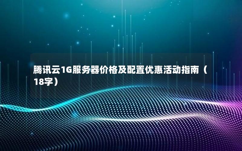 腾讯云1G服务器价格及配置优惠活动指南（18字）