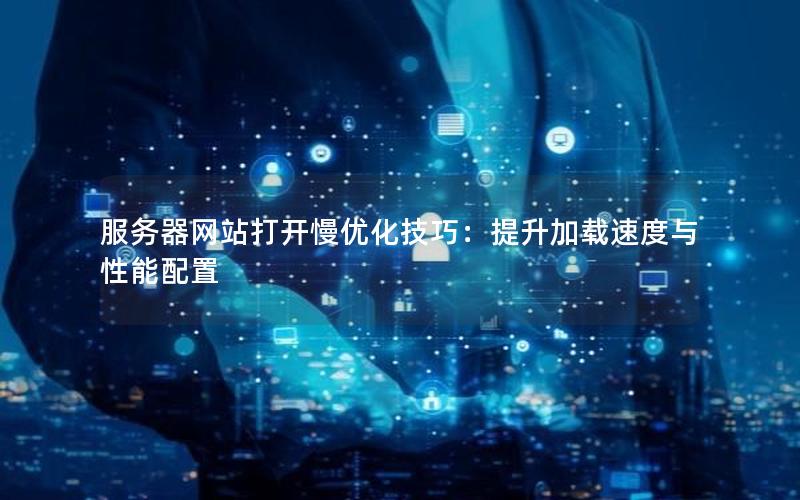 服务器网站打开慢优化技巧：提升加载速度与性能配置