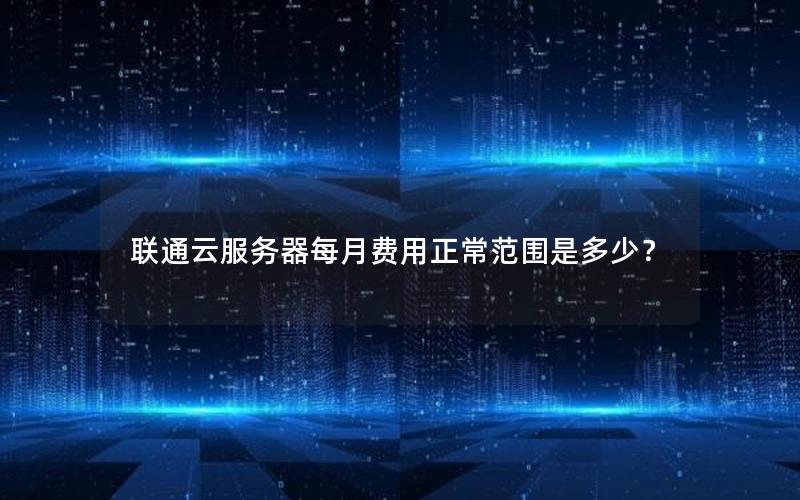 联通云服务器每月费用正常范围是多少？