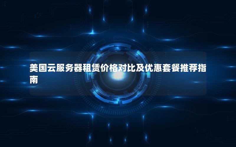 美国云服务器租赁价格对比及优惠套餐推荐指南