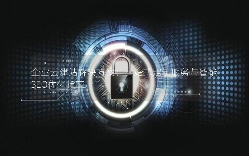 企业云建站解决方案：一站式定制服务与智能SEO优化指南
