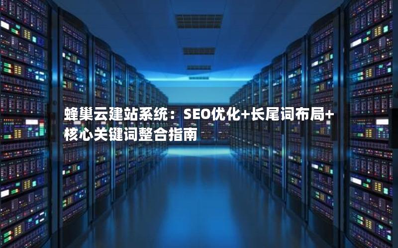 蜂巢云建站系统：SEO优化+长尾词布局+核心关键词整合指南