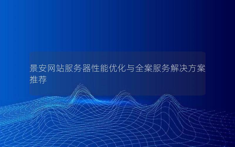 景安网站服务器性能优化与全案服务解决方案推荐