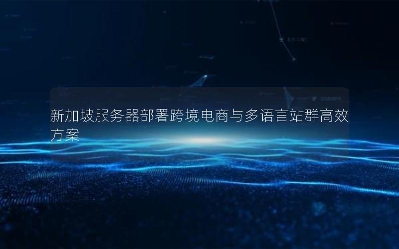 新加坡服务器部署跨境电商与多语言站群高效方案