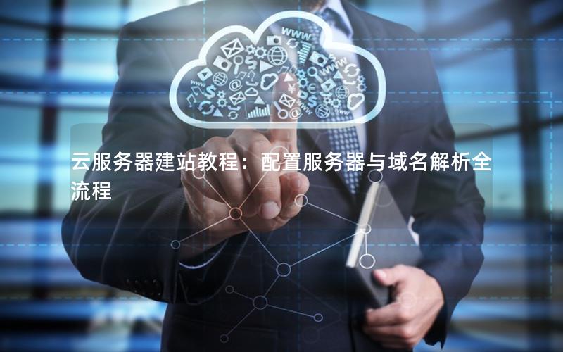 云服务器建站教程：配置服务器与域名解析全流程
