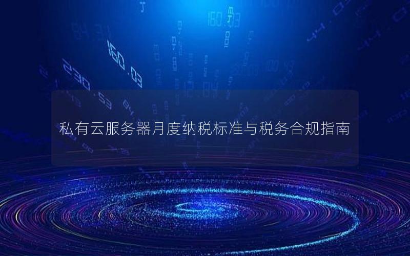 私有云服务器月度纳税标准与税务合规指南