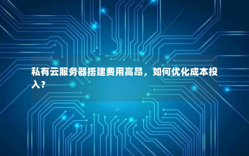 私有云服务器搭建费用高昂，如何优化成本投入？