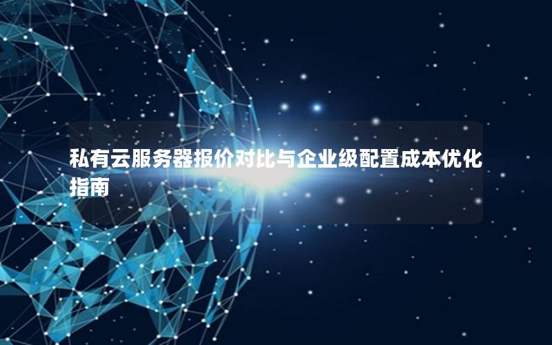 私有云服务器报价对比与企业级配置成本优化指南