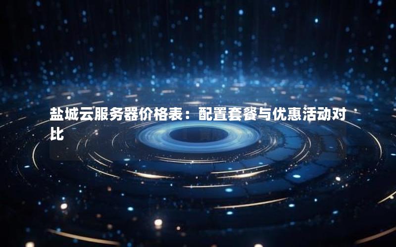 盐城云服务器价格表：配置套餐与优惠活动对比