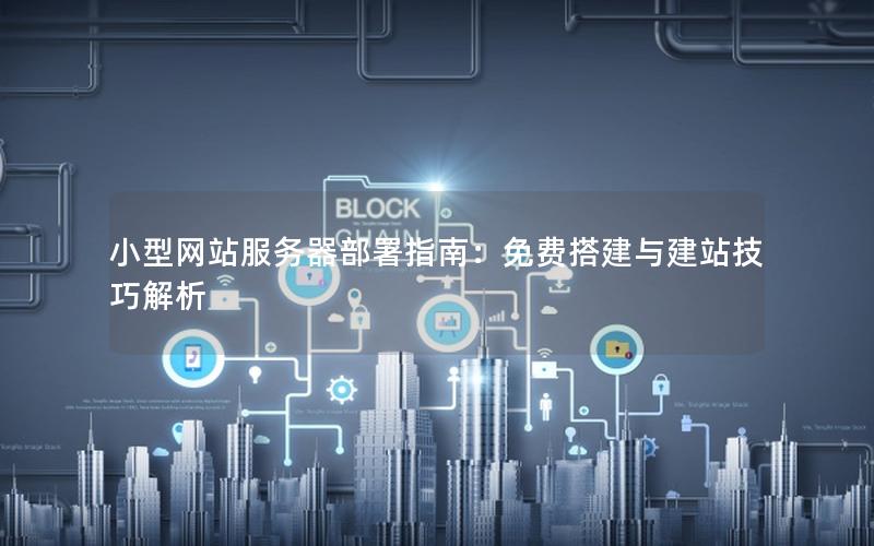 小型网站服务器部署指南：免费搭建与建站技巧解析