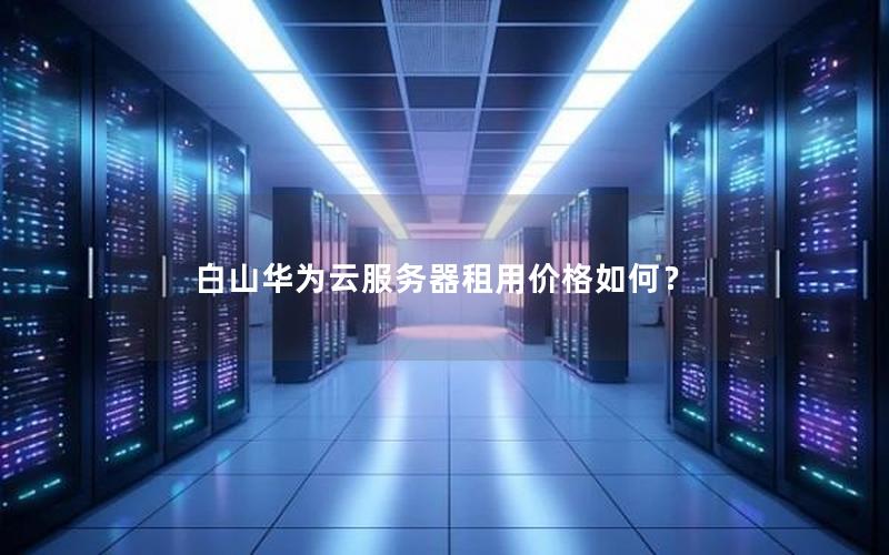 白山华为云服务器租用价格如何？