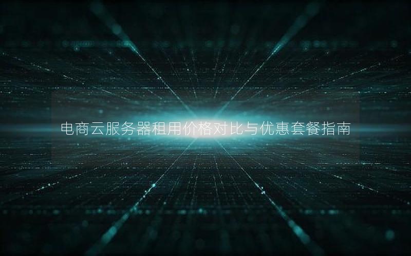 电商云服务器租用价格对比与优惠套餐指南