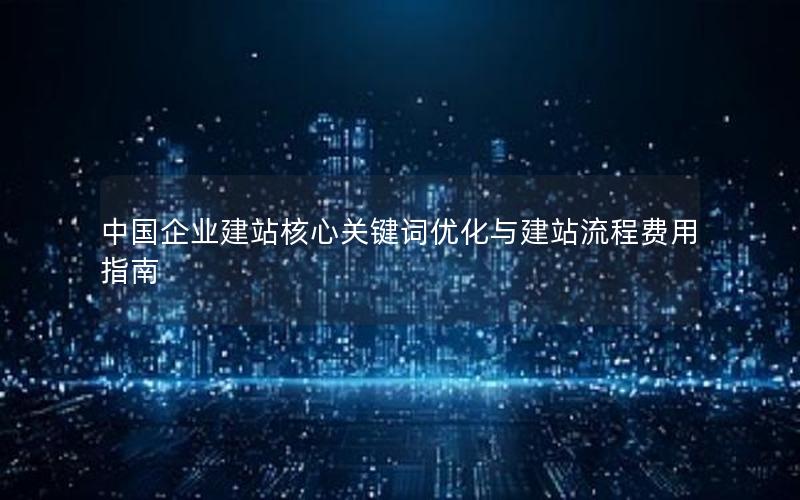 中国企业建站核心关键词优化与建站流程费用指南