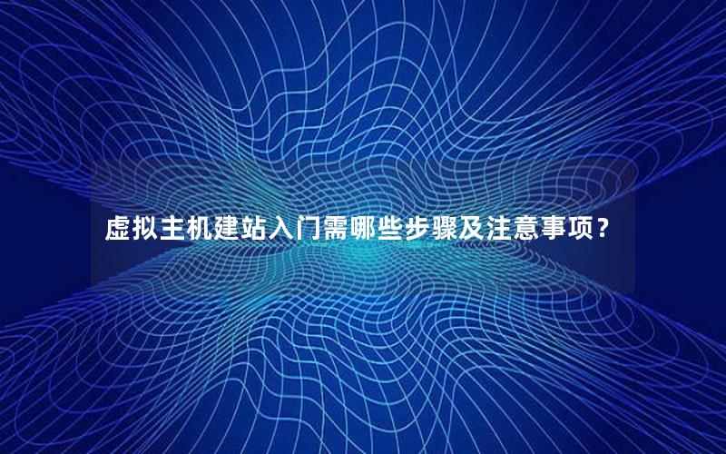 虚拟主机建站入门需哪些步骤及注意事项？