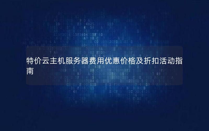 特价云主机服务器费用优惠价格及折扣活动指南