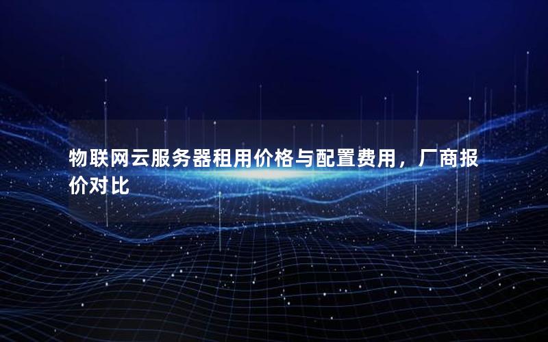 物联网云服务器租用价格与配置费用，厂商报价对比