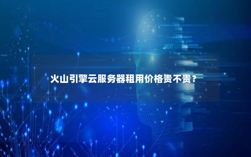火山引擎云服务器租用价格贵不贵？