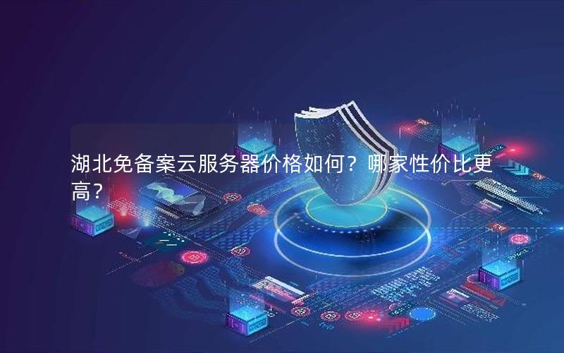 湖北免备案云服务器价格如何?哪家性价比更高?