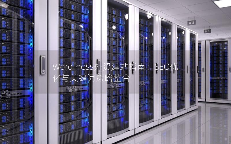WordPress外贸建站指南：SEO优化与关键词策略整合