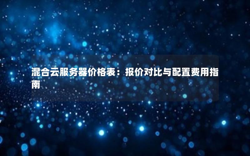 混合云服务器价格表：报价对比与配置费用指南