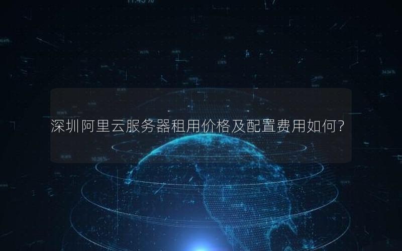 深圳阿里云服务器租用价格及配置费用如何？