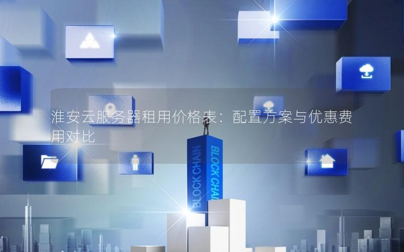 淮安云服务器租用价格表：配置方案与优惠费用对比